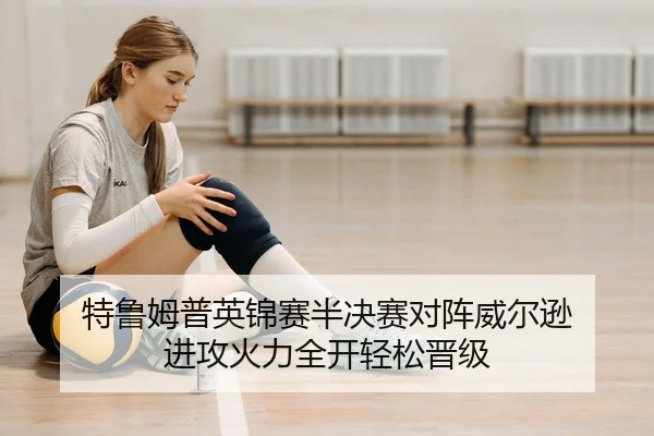 特鲁姆普英锦赛半决赛对阵威尔逊 进攻火力全开轻松晋级